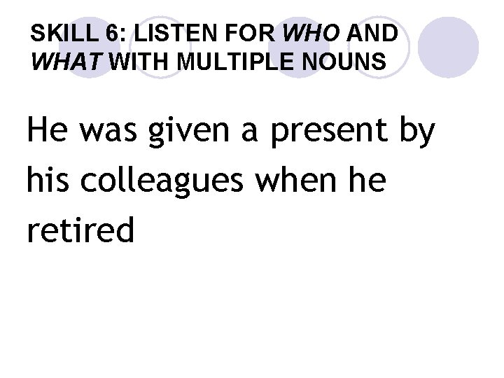 SKILL 6: LISTEN FOR WHO AND WHAT WITH MULTIPLE NOUNS He was given a