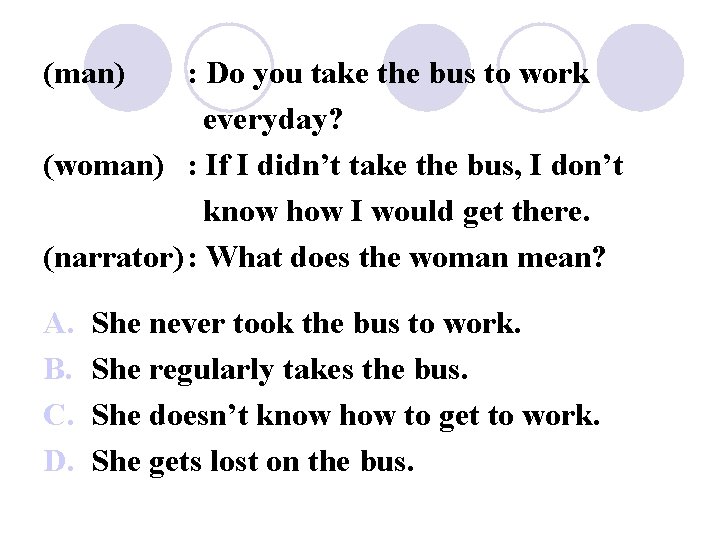 (man) : Do you take the bus to work everyday? (woman) : If I