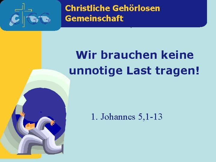 Christliche Gehörlosen Gemeinschaft 1. Johannes 5, 1 -13 Wir brauchen keine unnotige Last tragen!