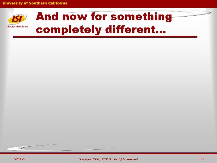 And now for something completely different… 1/2/2022 Copyright 2006, USC/ISI. All rights reserved. 24 And now for something completely different… 1/2/2022 Copyright 2006, USC/ISI. All rights reserved. 24