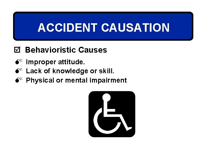 ACCIDENT CAUSATION þ Behavioristic Causes M Improper attitude. M Lack of knowledge or skill.