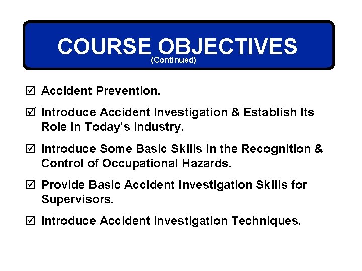 COURSE OBJECTIVES (Continued) þ Accident Prevention. þ Introduce Accident Investigation & Establish Its Role