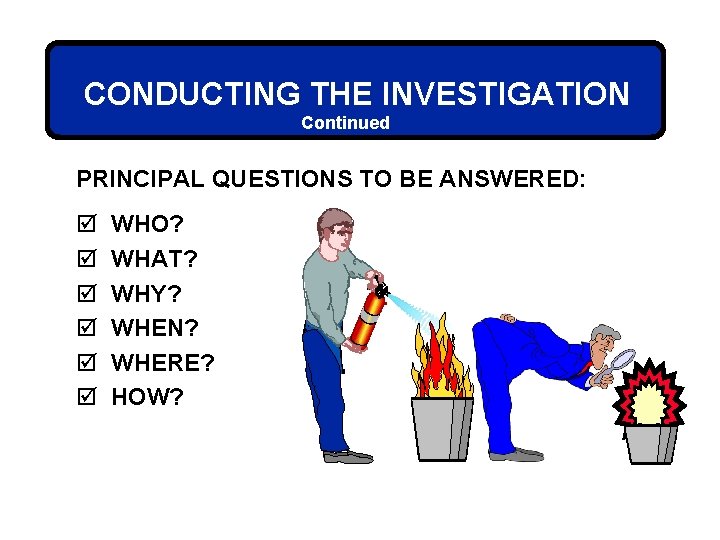 CONDUCTING THE INVESTIGATION Continued PRINCIPAL QUESTIONS TO BE ANSWERED: þ þ þ WHO? WHAT?