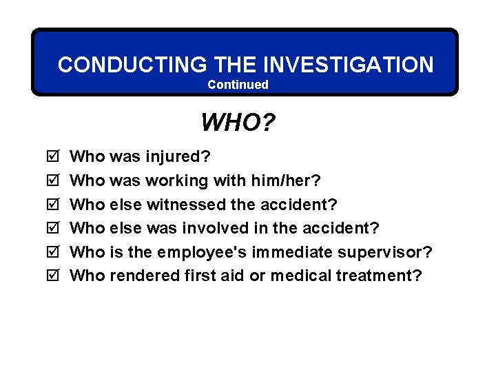 CONDUCTING THE INVESTIGATION Continued WHO? þ þ þ Who was injured? Who was working