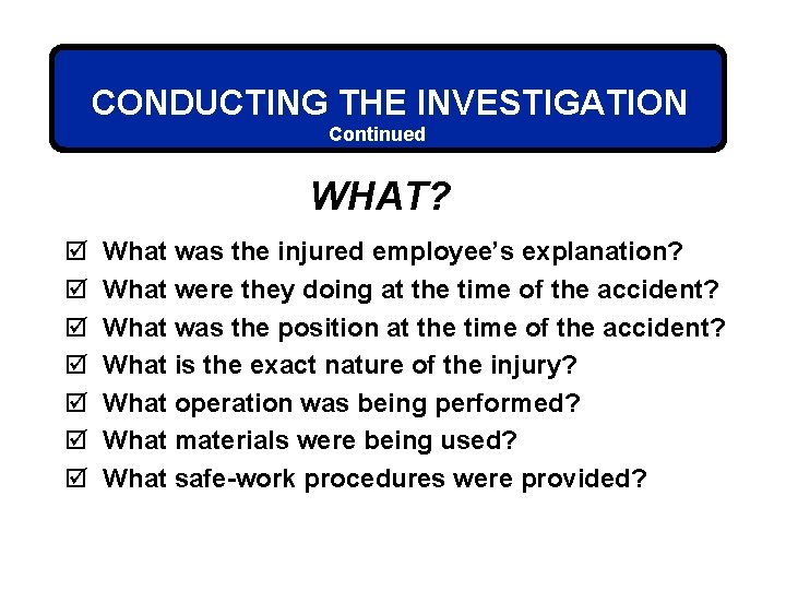 CONDUCTING THE INVESTIGATION Continued WHAT? þ þ þ þ What was the injured employee’s