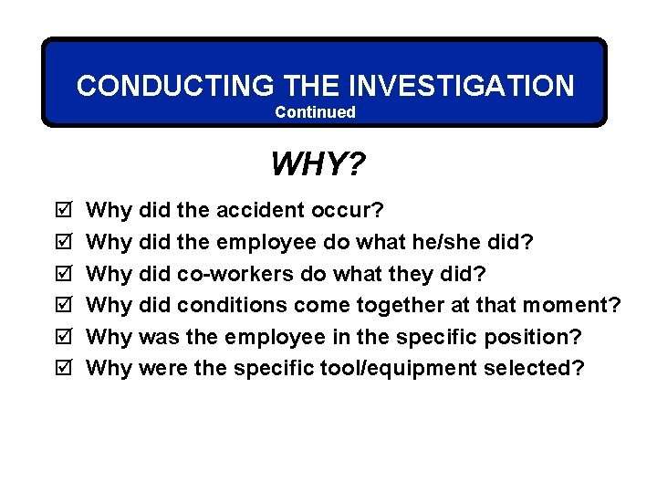 CONDUCTING THE INVESTIGATION Continued WHY? þ þ þ Why did the accident occur? Why