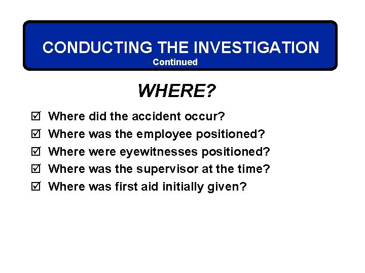 CONDUCTING THE INVESTIGATION Continued WHERE? þ þ þ Where did the accident occur? Where