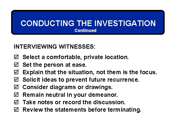 CONDUCTING THE INVESTIGATION Continued INTERVIEWING WITNESSES: þ þ þ þ Select a comfortable, private