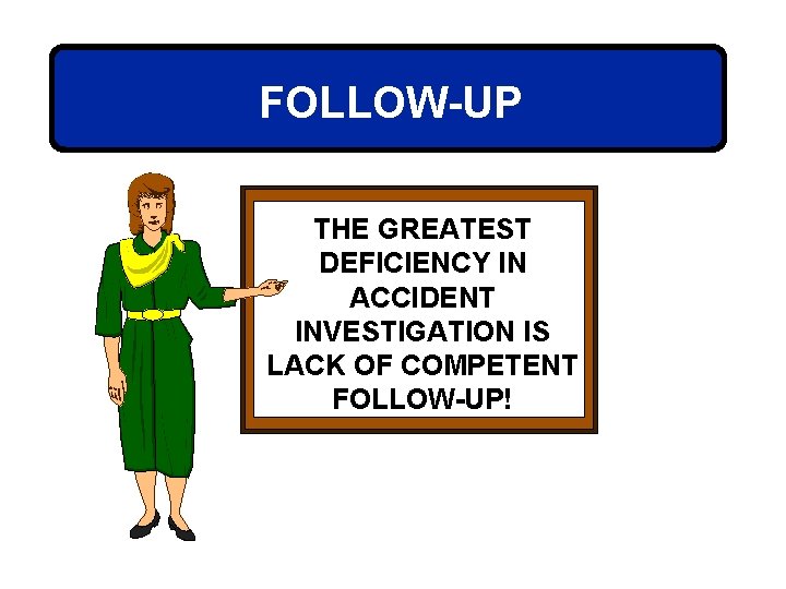 FOLLOW-UP THE GREATEST DEFICIENCY IN ACCIDENT INVESTIGATION IS LACK OF COMPETENT FOLLOW-UP! 