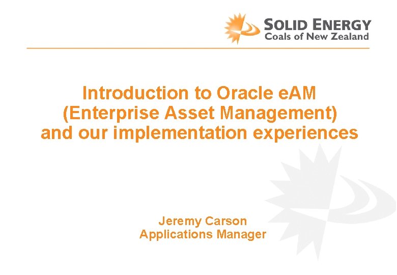 Introduction to Oracle e. AM (Enterprise Asset Management) and our implementation experiences Jeremy Carson