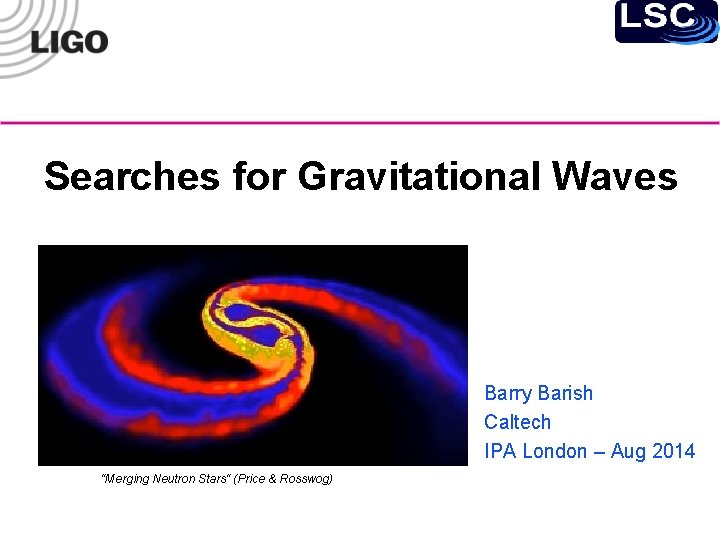 Searches for Gravitational Waves Barry Barish Caltech IPA London – Aug 2014 “Merging Neutron