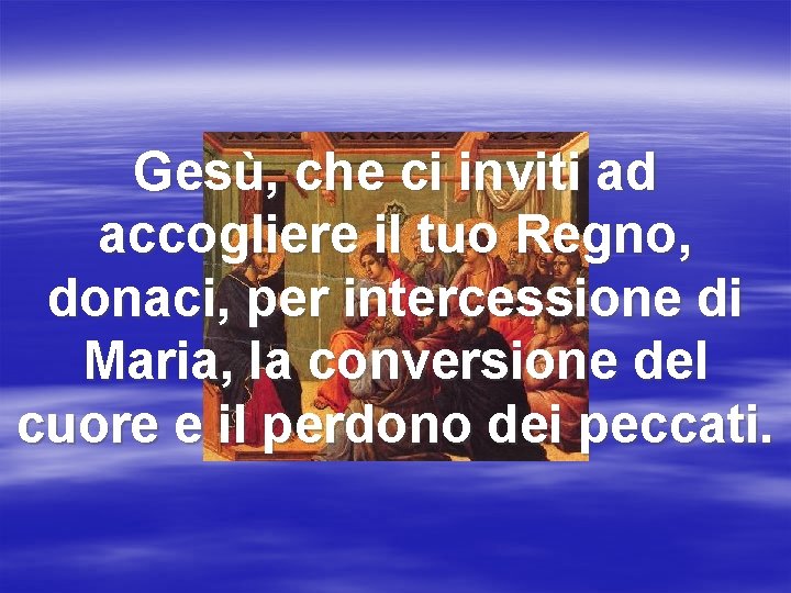 Gesù, che ci inviti ad accogliere il tuo Regno, donaci, per intercessione di Maria,