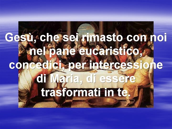 Gesù, che sei rimasto con noi nel pane eucaristico, concedici, per intercessione di Maria,