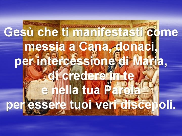 Gesù che ti manifestasti come messia a Cana, donaci, per intercessione di Maria, di