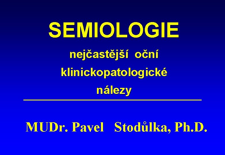 SEMIOLOGIE nejčastější oční klinickopatologické nálezy MUDr. Pavel Stodůlka, Ph. D. 