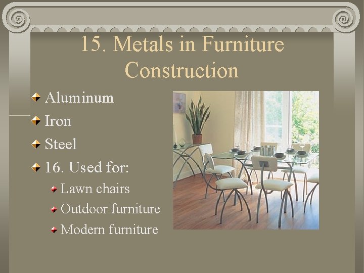 15. Metals in Furniture Construction Aluminum Iron Steel 16. Used for: Lawn chairs Outdoor