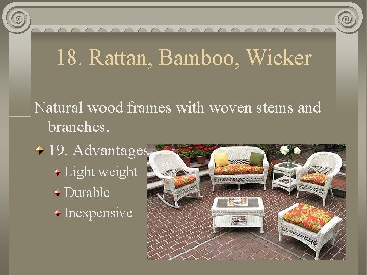 18. Rattan, Bamboo, Wicker Natural wood frames with woven stems and branches. 19. Advantages: