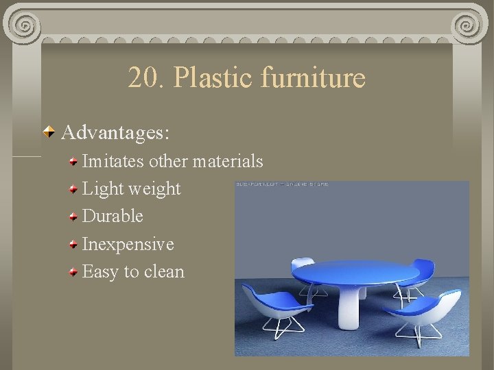 20. Plastic furniture Advantages: Imitates other materials Light weight Durable Inexpensive Easy to clean