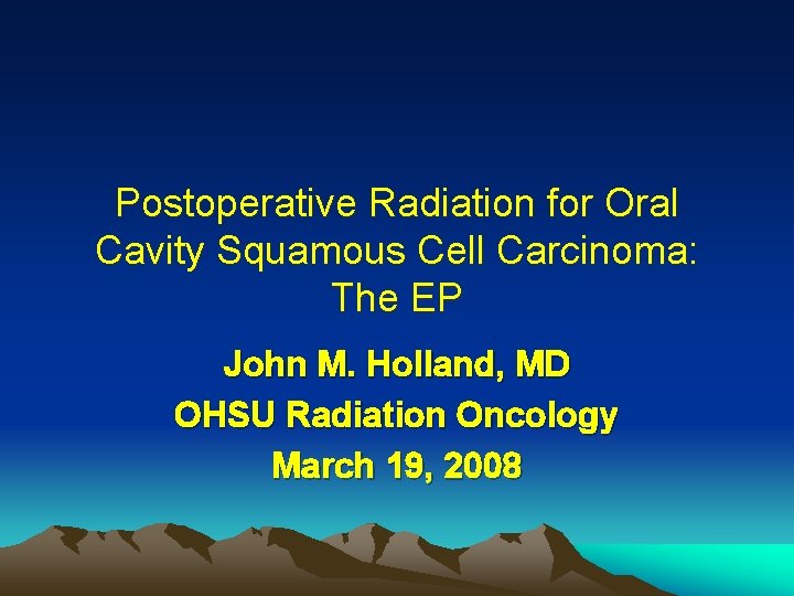 Postoperative Radiation for Oral Cavity Squamous Cell Carcinoma: The EP John M. Holland, MD Postoperative Radiation for Oral Cavity Squamous Cell Carcinoma: The EP John M. Holland, MD