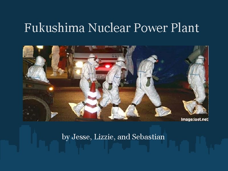 Fukushima Nuclear Power Plant by Jesse, Lizzie, and Sebastian 