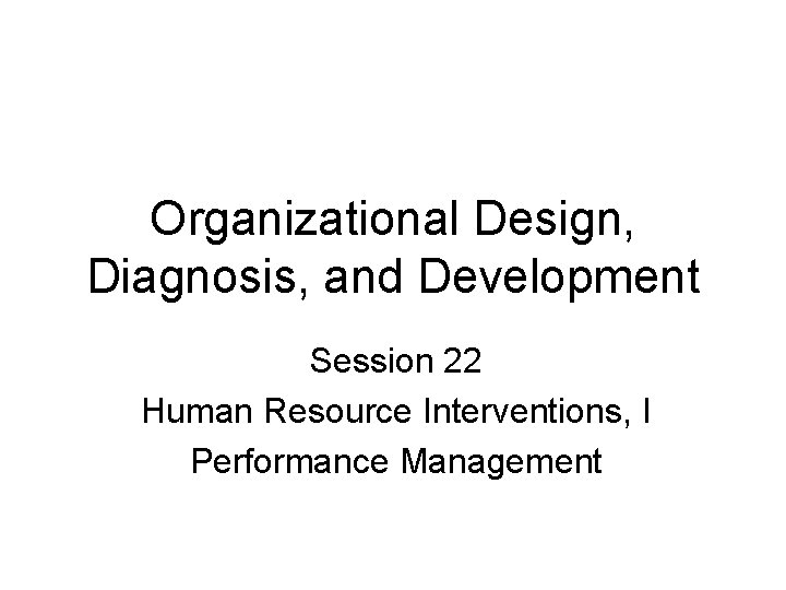 Organizational Design, Diagnosis, and Development Session 22 Human Resource Interventions, I Performance Management 