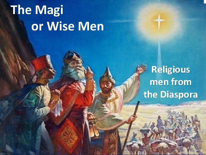 The Magi or Wise Men Religious men from the Diaspora 