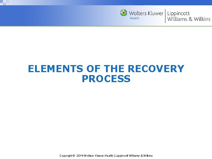 ELEMENTS OF THE RECOVERY PROCESS Copyright © 2014 Wolters Kluwer Health | Lippincott Williams ELEMENTS OF THE RECOVERY PROCESS Copyright © 2014 Wolters Kluwer Health | Lippincott Williams