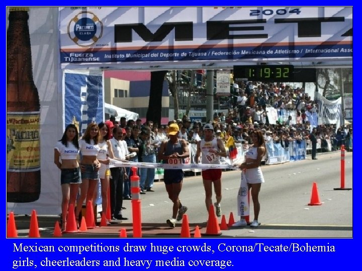 Mexican competitions draw huge crowds, Corona/Tecate/Bohemia girls, cheerleaders and heavy media coverage. 