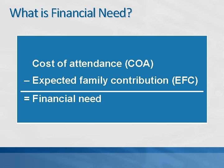 What is Financial Need? Cost of attendance (COA) – Expected family contribution (EFC) =