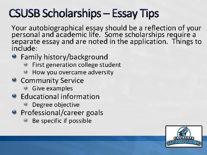 CSUSB Scholarships – Essay Tips Your autobiographical essay should be a reflection of your