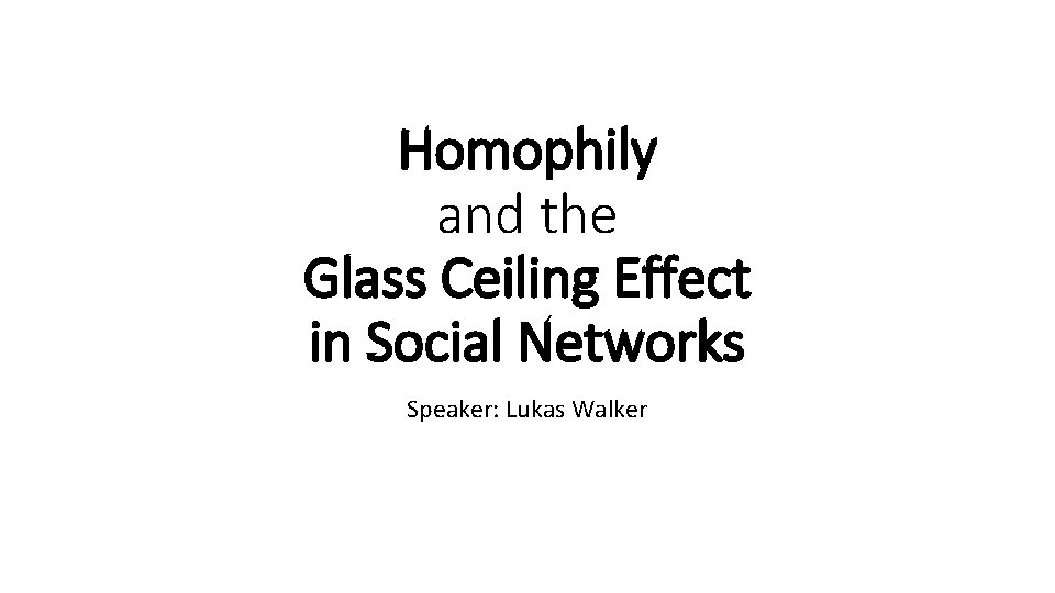 Homophily and the Glass Ceiling Effect in Social Networks Speaker: Lukas Walker 