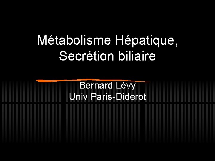 Métabolisme Hépatique, Secrétion biliaire Bernard Lévy Univ Paris-Diderot 