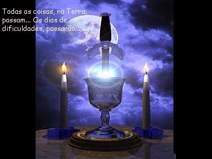 Todas as coisas, na Terra, passam. . . Os dias de dificuldades, passarão. .