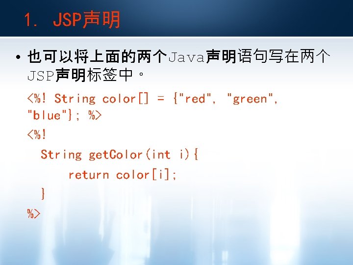 1. JSP声明 • 也可以将上面的两个Java声明语句写在两个 JSP声明标签中。 <%! String color[] = {"red", "green", "blue"}; %> <%!