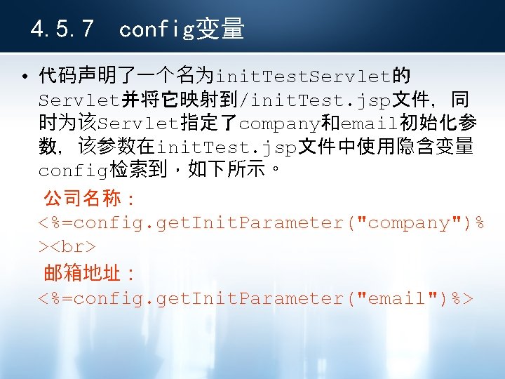 4. 5. 7 config变量 • 代码声明了一个名为init. Test. Servlet的 Servlet并将它映射到/init. Test. jsp文件，同 时为该Servlet指定了company和email初始化参 数，该参数在init. Test.