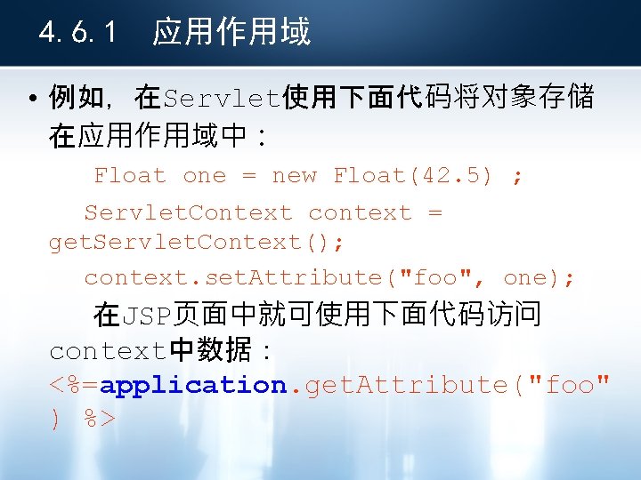 4. 6. 1 应用作用域 • 例如，在Servlet使用下面代码将对象存储 在应用作用域中： Float one = new Float(42. 5) ;