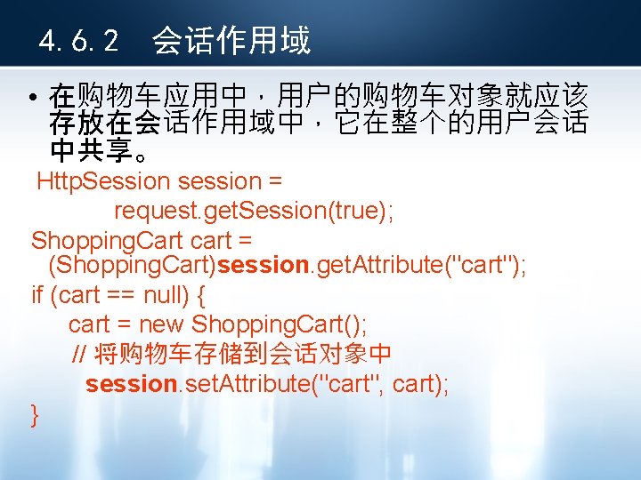 4. 6. 2 会话作用域 • 在购物车应用中，用户的购物车对象就应该 存放在会话作用域中，它在整个的用户会话 中共享。 Http. Session session = request. get.