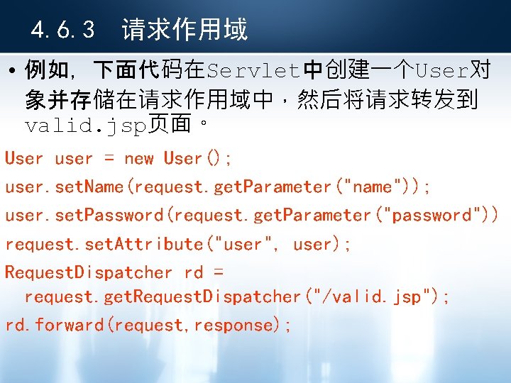 4. 6. 3 请求作用域 • 例如，下面代码在Servlet中创建一个User对 象并存储在请求作用域中，然后将请求转发到 valid. jsp页面。 User user = new User();