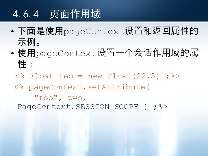 4. 6. 4 页面作用域 • 下面是使用page. Context设置和返回属性的 示例。 • 使用page. Context设置一个会话作用域的属 性： <% Float