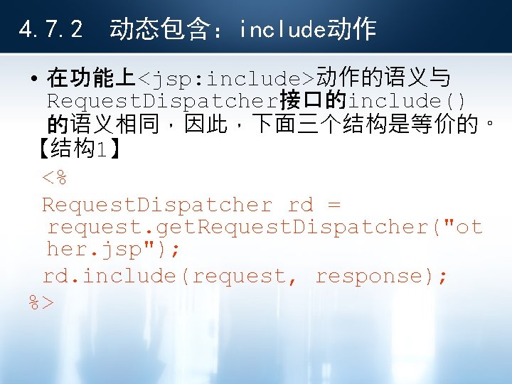 4. 7. 2 动态包含：include动作 • 在功能上<jsp: include>动作的语义与 Request. Dispatcher接口的include() 的语义相同，因此，下面三个结构是等价的。 【结构1】 <% Request. Dispatcher