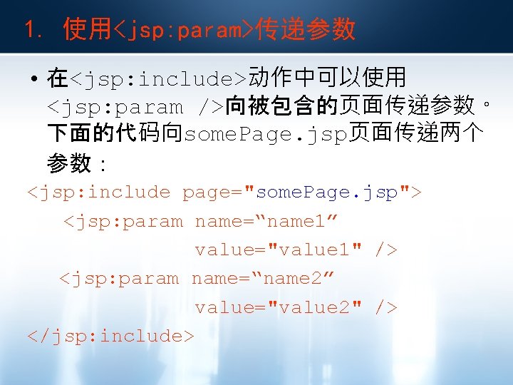 1. 使用<jsp: param>传递参数 • 在<jsp: include>动作中可以使用 <jsp: param />向被包含的页面传递参数。 下面的代码向some. Page. jsp页面传递两个 参数： <jsp: