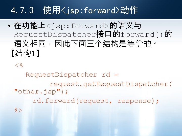 4. 7. 3 使用<jsp: forward>动作 • 在功能上<jsp: forward>的语义与 Request. Dispatcher接口的forward()的 语义相同，因此下面三个结构是等价的。 【结构1】 <% Request.