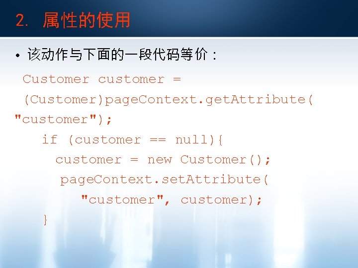 2. 属性的使用 • 该动作与下面的一段代码等价： Customer customer = (Customer)page. Context. get. Attribute( "customer"); if (customer