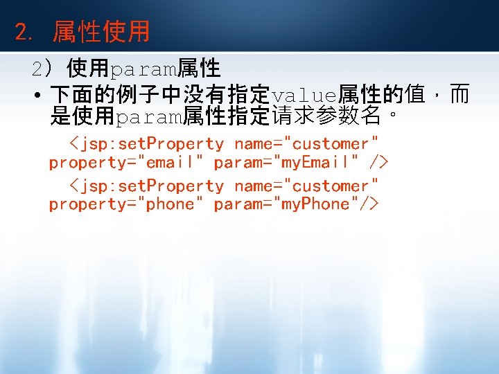 2. 属性使用 2）使用param属性 • 下面的例子中没有指定value属性的值，而 是使用param属性指定请求参数名。 <jsp: set. Property name="customer" property="email" param="my. Email" />