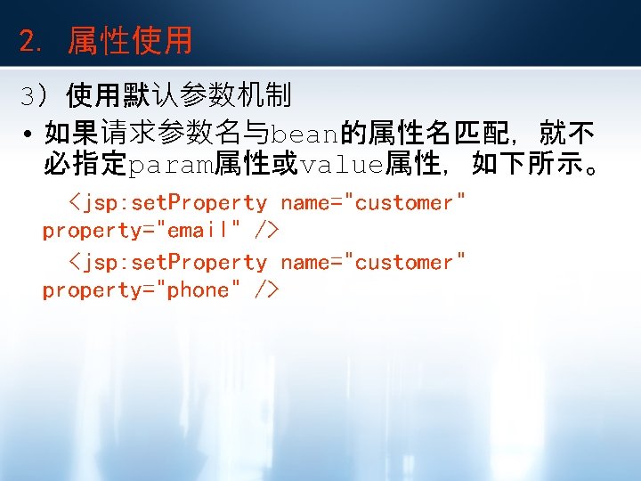 2. 属性使用 3）使用默认参数机制 • 如果请求参数名与bean的属性名匹配，就不 必指定param属性或value属性，如下所示。 <jsp: set. Property name="customer" property="email" /> <jsp: set.