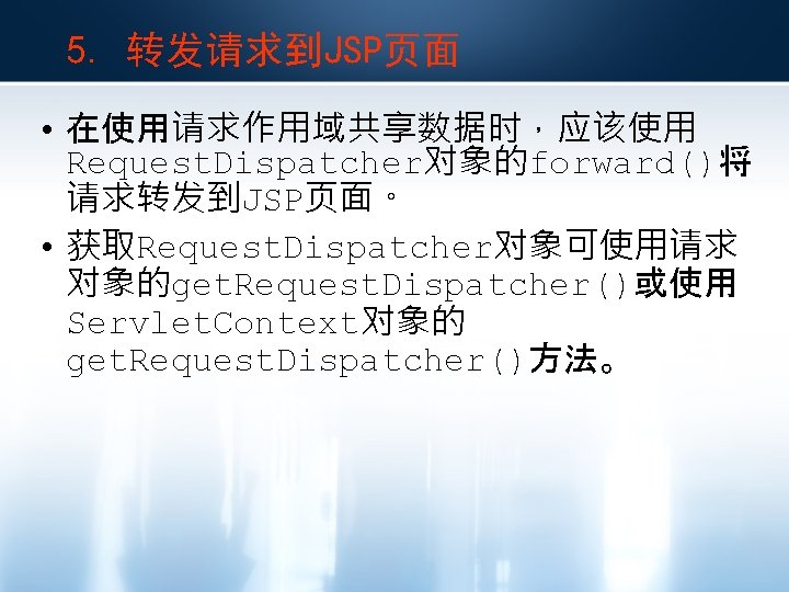 5. 转发请求到JSP页面 • 在使用请求作用域共享数据时，应该使用 Request. Dispatcher对象的forward()将 请求转发到JSP页面。 • 获取Request. Dispatcher对象可使用请求 对象的get. Request. Dispatcher()或使用 Servlet.