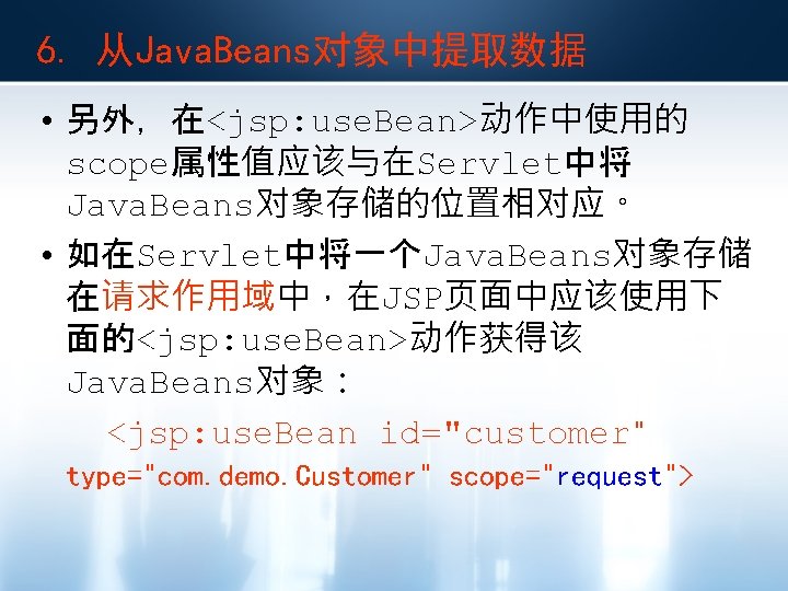 6. 从Java. Beans对象中提取数据 • 另外，在<jsp: use. Bean>动作中使用的 scope属性值应该与在Servlet中将 Java. Beans对象存储的位置相对应。 • 如在Servlet中将一个Java. Beans对象存储 在请求作用域中，在JSP页面中应该使用下