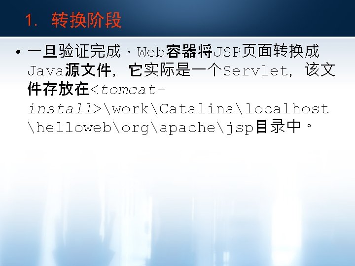 1. 转换阶段 • 一旦验证完成，Web容器将JSP页面转换成 Java源文件，它实际是一个Servlet，该文 件存放在<tomcatinstall>workCatalinalocalhost helloweborgapachejsp目录中。 