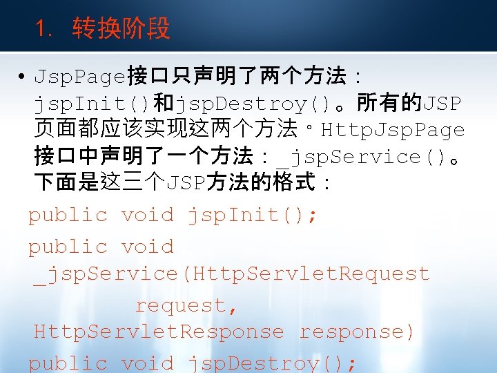 1. 转换阶段 • Jsp. Page接口只声明了两个方法： jsp. Init()和jsp. Destroy()。所有的JSP 页面都应该实现这两个方法。Http. Jsp. Page 接口中声明了一个方法：_jsp. Service()。 下面是这三个JSP方法的格式：