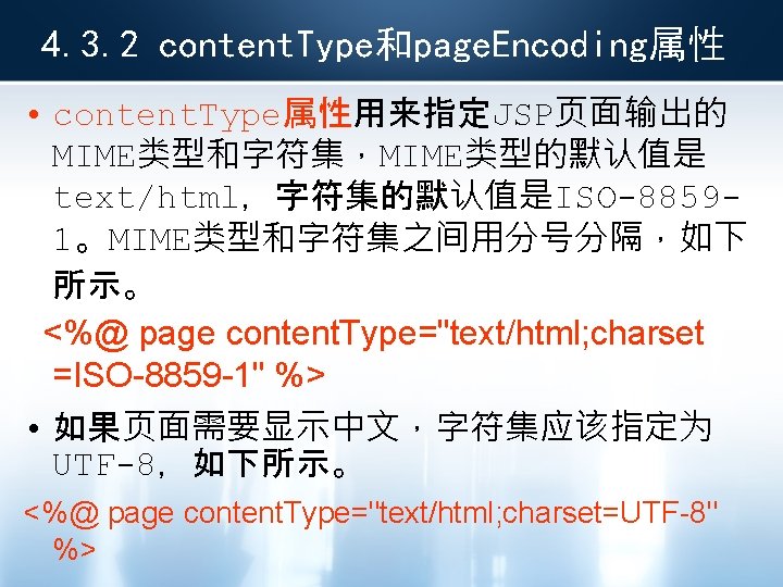 4. 3. 2 content. Type和page. Encoding属性 • content. Type属性用来指定JSP页面输出的 MIME类型和字符集，MIME类型的默认值是 text/html，字符集的默认值是ISO-88591。MIME类型和字符集之间用分号分隔，如下 所示。 <%@ page